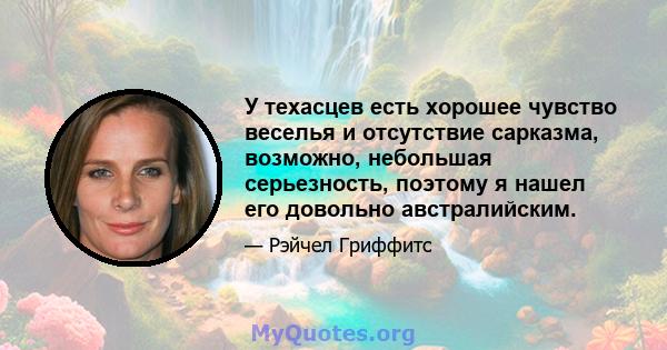 У техасцев есть хорошее чувство веселья и отсутствие сарказма, возможно, небольшая серьезность, поэтому я нашел его довольно австралийским.