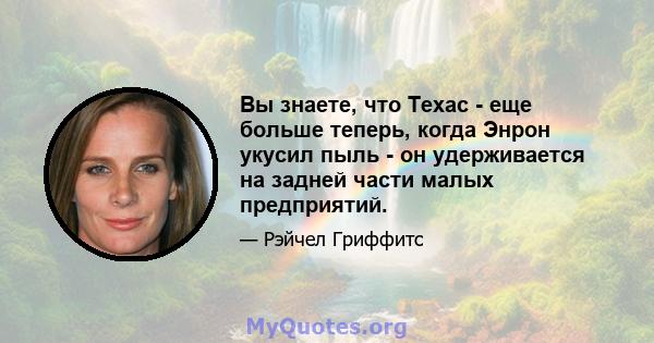 Вы знаете, что Техас - еще больше теперь, когда Энрон укусил пыль - он удерживается на задней части малых предприятий.