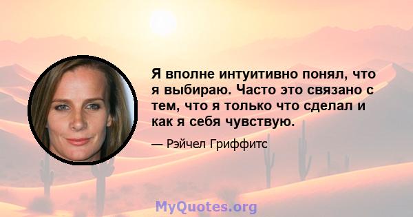 Я вполне интуитивно понял, что я выбираю. Часто это связано с тем, что я только что сделал и как я себя чувствую.