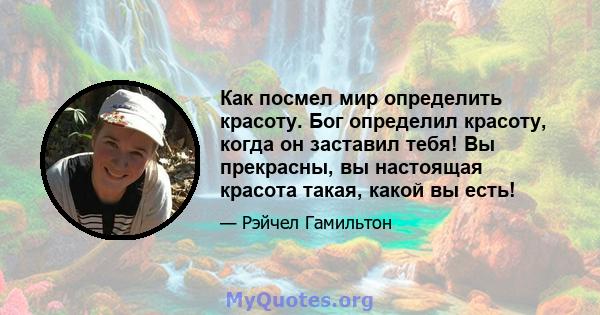 Как посмел мир определить красоту. Бог определил красоту, когда он заставил тебя! Вы прекрасны, вы настоящая красота такая, какой вы есть!