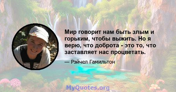 Мир говорит нам быть злым и горьким, чтобы выжить. Но я верю, что доброта - это то, что заставляет нас процветать.