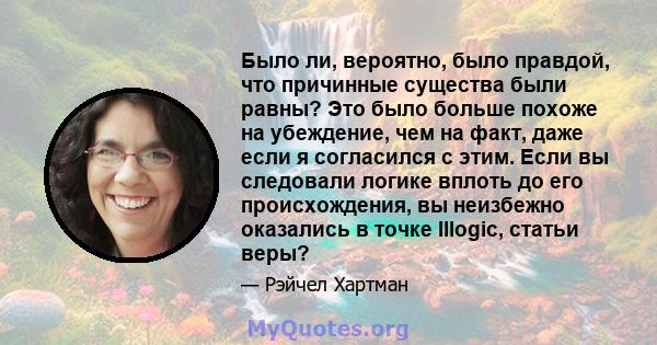 Было ли, вероятно, было правдой, что причинные существа были равны? Это было больше похоже на убеждение, чем на факт, даже если я согласился с этим. Если вы следовали логике вплоть до его происхождения, вы неизбежно