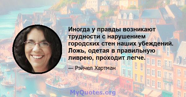 Иногда у правды возникают трудности с нарушением городских стен наших убеждений. Ложь, одетая в правильную ливрею, проходит легче.