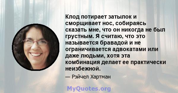 Клод потирает затылок и сморщивает нос, собираясь сказать мне, что он никогда не был грустным. Я считаю, что это называется бравадой и не ограничивается адвокатами или даже людьми, хотя эта комбинация делает ее