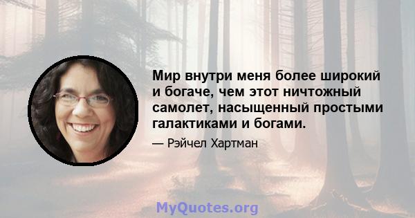 Мир внутри меня более широкий и богаче, чем этот ничтожный самолет, насыщенный простыми галактиками и богами.