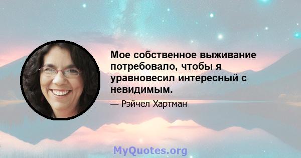 Мое собственное выживание потребовало, чтобы я уравновесил интересный с невидимым.