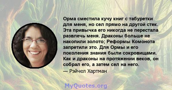 Орма сместила кучу книг с табуретки для меня, но сел прямо на другой стек. Эта привычка его никогда не перестала развлечь меня. Драконы больше не накопили золото; Реформы Комонота запретили это. Для Ормы и его поколения 