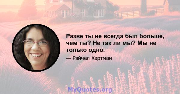 Разве ты не всегда был больше, чем ты? Не так ли мы? Мы не только одно.