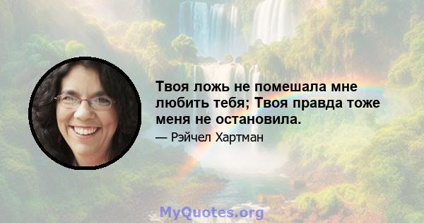 Твоя ложь не помешала мне любить тебя; Твоя правда тоже меня не остановила.