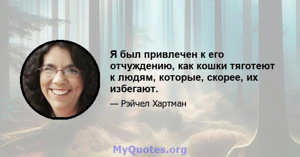 Я был привлечен к его отчуждению, как кошки тяготеют к людям, которые, скорее, их избегают.