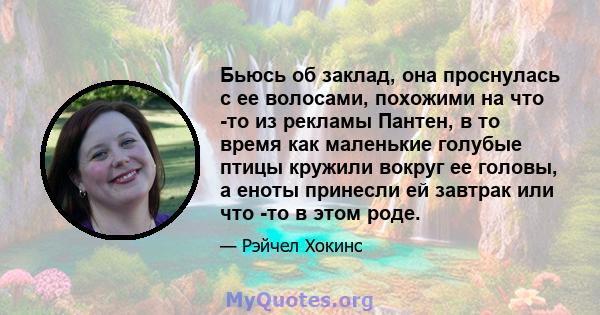 Бьюсь об заклад, она проснулась с ее волосами, похожими на что -то из рекламы Пантен, в то время как маленькие голубые птицы кружили вокруг ее головы, а еноты принесли ей завтрак или что -то в этом роде.