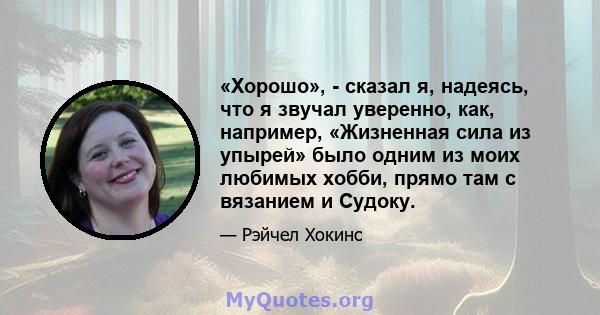 «Хорошо», - сказал я, надеясь, что я звучал уверенно, как, например, «Жизненная сила из упырей» было одним из моих любимых хобби, прямо там с вязанием и Судоку.