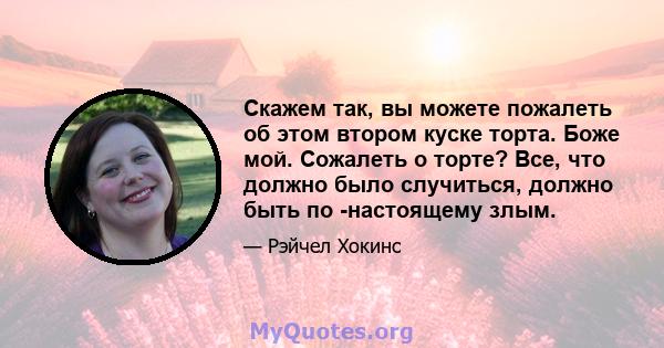 Скажем так, вы можете пожалеть об этом втором куске торта. Боже мой. Сожалеть о торте? Все, что должно было случиться, должно быть по -настоящему злым.