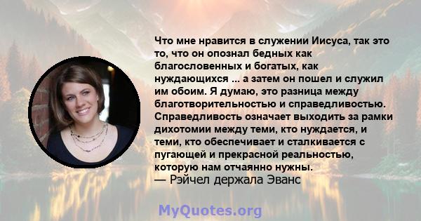 Что мне нравится в служении Иисуса, так это то, что он опознал бедных как благословенных и богатых, как нуждающихся ... а затем он пошел и служил им обоим. Я думаю, это разница между благотворительностью и