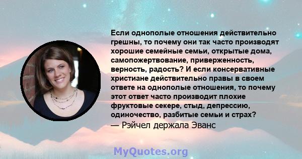 Если однополые отношения действительно грешны, то почему они так часто производят хорошие семейные семьи, открытые дома, самопожертвование, приверженность, верность, радость? И если консервативные христиане