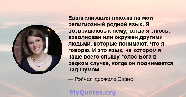 Евангелизация похожа на мой религиозный родной язык. Я возвращаюсь к нему, когда я злюсь, взволнован или окружен другими людьми, которые понимают, что я говорю. И это язык, на котором я чаще всего слышу голос Бога в