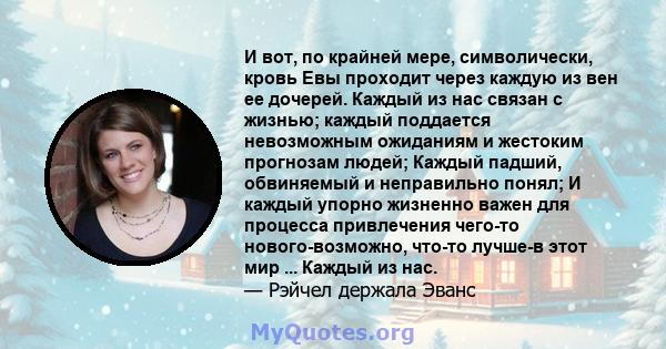 И вот, по крайней мере, символически, кровь Евы проходит через каждую из вен ее дочерей. Каждый из нас связан с жизнью; каждый поддается невозможным ожиданиям и жестоким прогнозам людей; Каждый падший, обвиняемый и