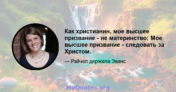 Как христианин, мое высшее призвание - не материнство; Мое высшее призвание - следовать за Христом.