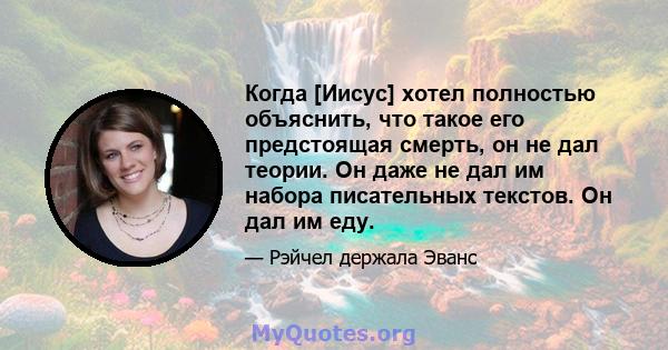 Когда [Иисус] хотел полностью объяснить, что такое его предстоящая смерть, он не дал теории. Он даже не дал им набора писательных текстов. Он дал им еду.