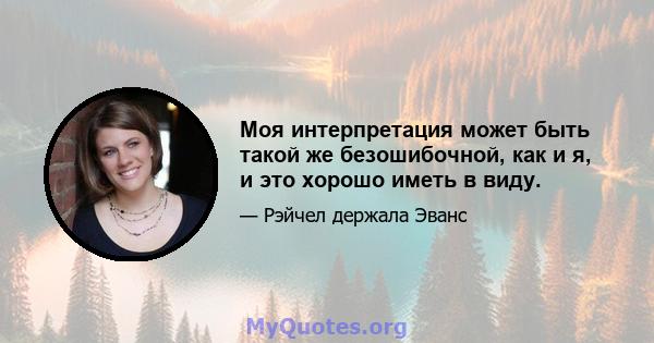 Моя интерпретация может быть такой же безошибочной, как и я, и это хорошо иметь в виду.