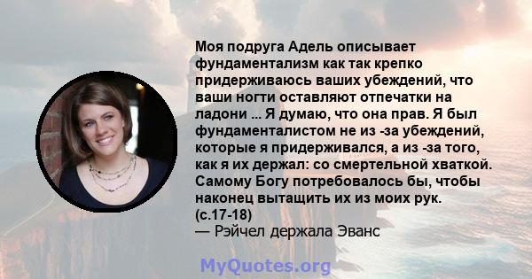 Моя подруга Адель описывает фундаментализм как так крепко придерживаюсь ваших убеждений, что ваши ногти оставляют отпечатки на ладони ... Я думаю, что она прав. Я был фундаменталистом не из -за убеждений, которые я