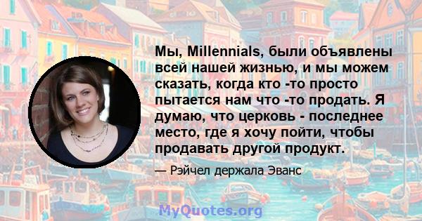 Мы, Millennials, были объявлены всей нашей жизнью, и мы можем сказать, когда кто -то просто пытается нам что -то продать. Я думаю, что церковь - последнее место, где я хочу пойти, чтобы продавать другой продукт.