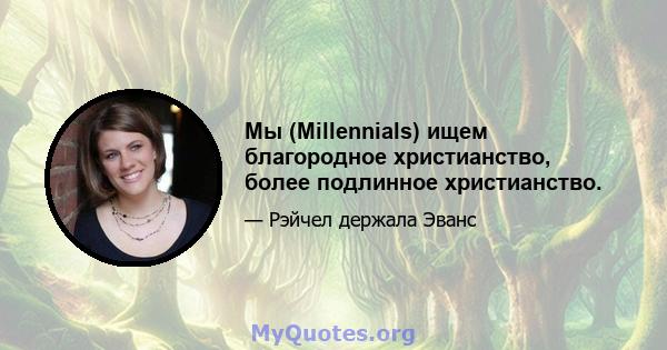 Мы (Millennials) ищем благородное христианство, более подлинное христианство.