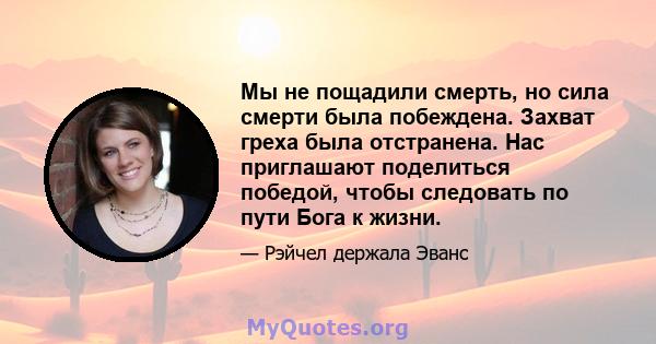 Мы не пощадили смерть, но сила смерти была побеждена. Захват греха была отстранена. Нас приглашают поделиться победой, чтобы следовать по пути Бога к жизни.