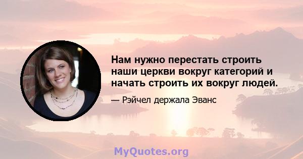 Нам нужно перестать строить наши церкви вокруг категорий и начать строить их вокруг людей.