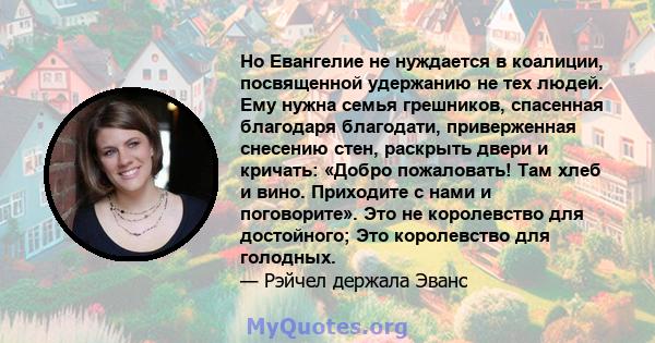 Но Евангелие не нуждается в коалиции, посвященной удержанию не тех людей. Ему нужна семья грешников, спасенная благодаря благодати, приверженная снесению стен, раскрыть двери и кричать: «Добро пожаловать! Там хлеб и