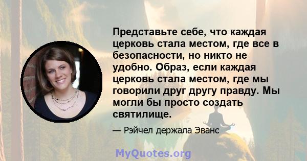 Представьте себе, что каждая церковь стала местом, где все в безопасности, но никто не удобно. Образ, если каждая церковь стала местом, где мы говорили друг другу правду. Мы могли бы просто создать святилище.