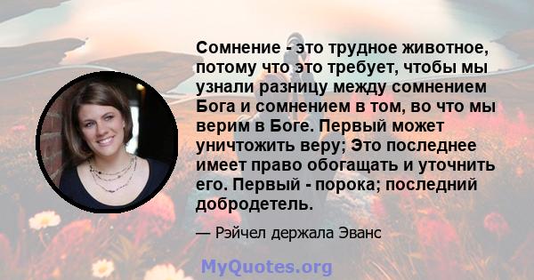 Сомнение - это трудное животное, потому что это требует, чтобы мы узнали разницу между сомнением Бога и сомнением в том, во что мы верим в Боге. Первый может уничтожить веру; Это последнее имеет право обогащать и