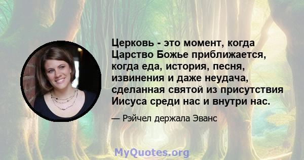 Церковь - это момент, когда Царство Божье приближается, когда еда, история, песня, извинения и даже неудача, сделанная святой из присутствия Иисуса среди нас и внутри нас.