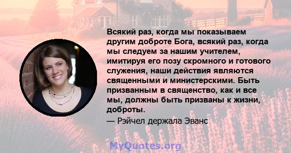 Всякий раз, когда мы показываем другим доброте Бога, всякий раз, когда мы следуем за нашим учителем, имитируя его позу скромного и готового служения, наши действия являются священными и министерскими. Быть призванным в