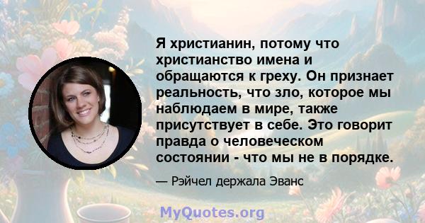 Я христианин, потому что христианство имена и обращаются к греху. Он признает реальность, что зло, которое мы наблюдаем в мире, также присутствует в себе. Это говорит правда о человеческом состоянии - что мы не в