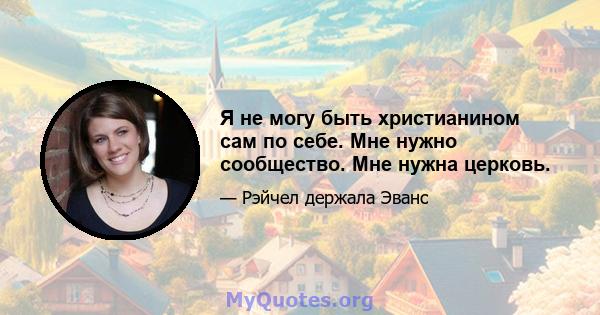 Я не могу быть христианином сам по себе. Мне нужно сообщество. Мне нужна церковь.