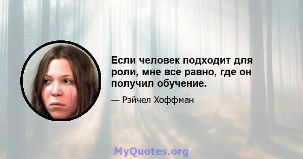 Если человек подходит для роли, мне все равно, где он получил обучение.