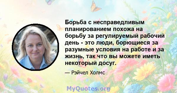 Борьба с несправедливым планированием похожа на борьбу за регулируемый рабочий день - это люди, борющиеся за разумные условия на работе и за жизнь, так что вы можете иметь некоторый досуг.