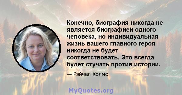 Конечно, биография никогда не является биографией одного человека, но индивидуальная жизнь вашего главного героя никогда не будет соответствовать. Это всегда будет стучать против истории.