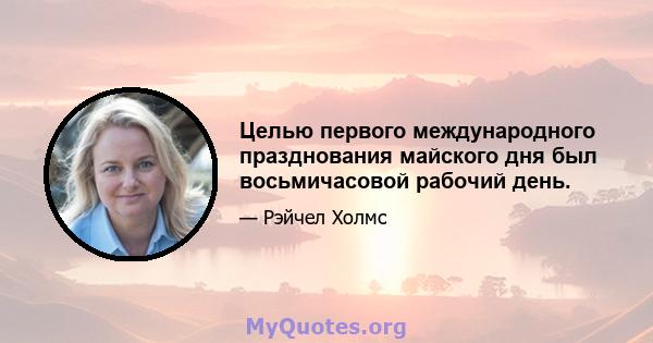 Целью первого международного празднования майского дня был восьмичасовой рабочий день.