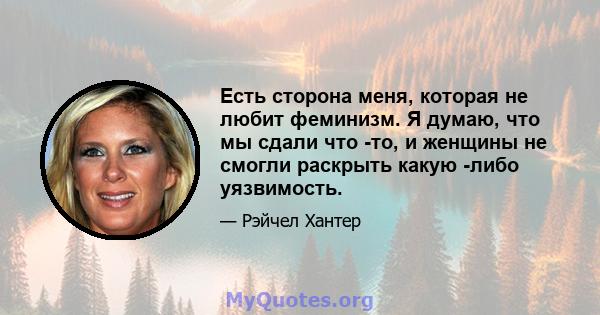 Есть сторона меня, которая не любит феминизм. Я думаю, что мы сдали что -то, и женщины не смогли раскрыть какую -либо уязвимость.