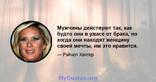 Мужчины действуют так, как будто они в ужасе от брака, но когда они находят женщину своей мечты, им это нравится.