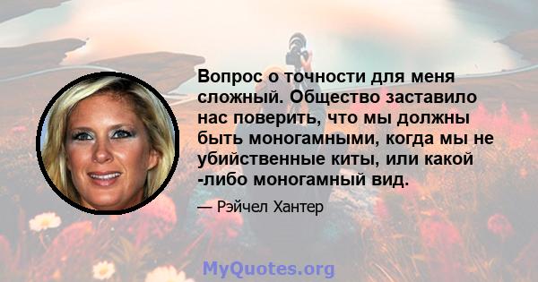 Вопрос о точности для меня сложный. Общество заставило нас поверить, что мы должны быть моногамными, когда мы не убийственные киты, или какой -либо моногамный вид.