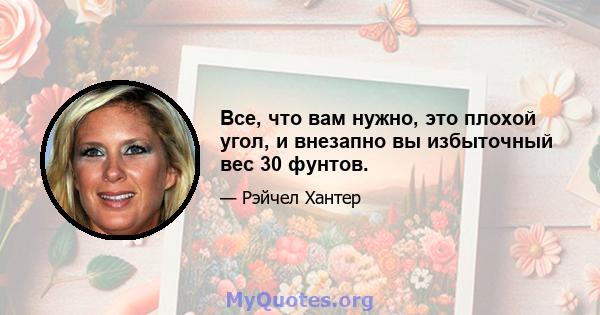 Все, что вам нужно, это плохой угол, и внезапно вы избыточный вес 30 фунтов.