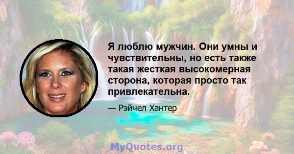 Я люблю мужчин. Они умны и чувствительны, но есть также такая жесткая высокомерная сторона, которая просто так привлекательна.