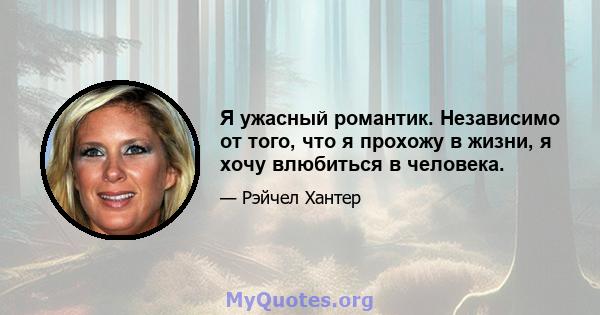 Я ужасный романтик. Независимо от того, что я прохожу в жизни, я хочу влюбиться в человека.