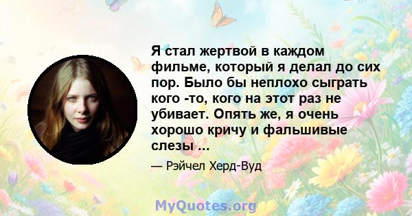 Я стал жертвой в каждом фильме, который я делал до сих пор. Было бы неплохо сыграть кого -то, кого на этот раз не убивает. Опять же, я очень хорошо кричу и фальшивые слезы ...