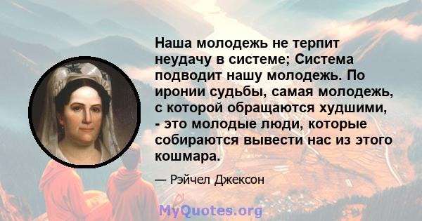 Наша молодежь не терпит неудачу в системе; Система подводит нашу молодежь. По иронии судьбы, самая молодежь, с которой обращаются худшими, - это молодые люди, которые собираются вывести нас из этого кошмара.