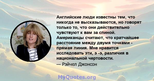 Английские люди известны тем, что никогда не высказываются, но говорят только то, что они действительно чувствуют к вам за спиной. Американцы считают, что кратчайшее расстояние между двумя точками - прямая линия. Мне