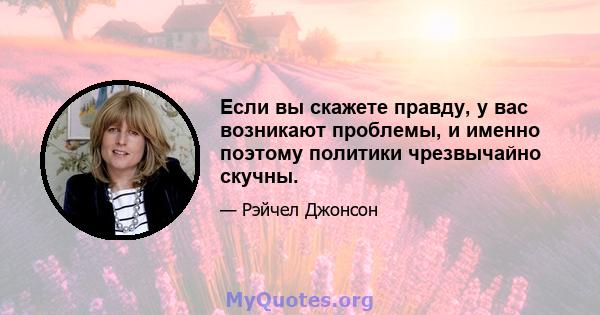 Если вы скажете правду, у вас возникают проблемы, и именно поэтому политики чрезвычайно скучны.